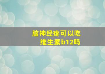 脑神经疼可以吃维生素b12吗