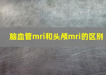 脑血管mri和头颅mri的区别