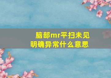 脑部mr平扫未见明确异常什么意思