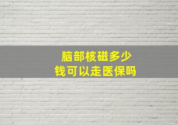 脑部核磁多少钱可以走医保吗