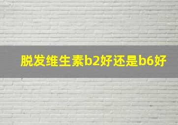 脱发维生素b2好还是b6好