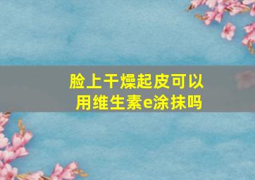 脸上干燥起皮可以用维生素e涂抹吗