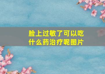 脸上过敏了可以吃什么药治疗呢图片