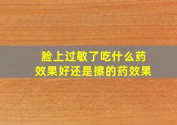 脸上过敏了吃什么药效果好还是擦的药效果