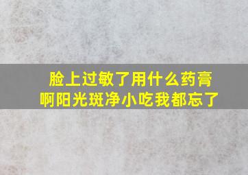 脸上过敏了用什么药膏啊阳光斑净小吃我都忘了