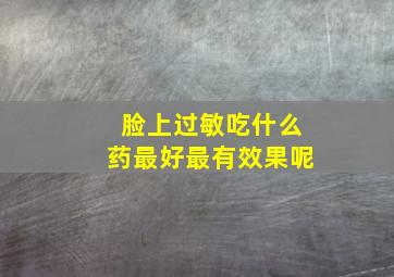 脸上过敏吃什么药最好最有效果呢