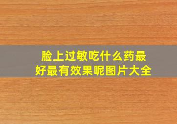 脸上过敏吃什么药最好最有效果呢图片大全