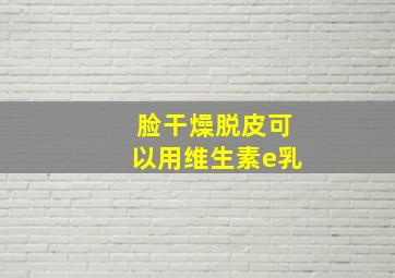 脸干燥脱皮可以用维生素e乳