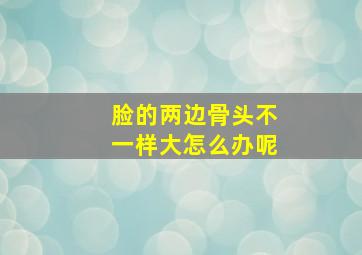 脸的两边骨头不一样大怎么办呢