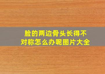 脸的两边骨头长得不对称怎么办呢图片大全