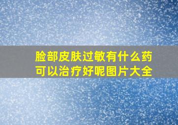 脸部皮肤过敏有什么药可以治疗好呢图片大全