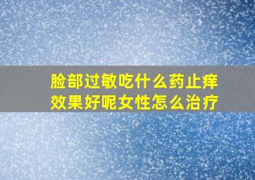 脸部过敏吃什么药止痒效果好呢女性怎么治疗