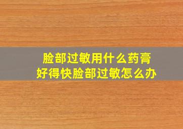 脸部过敏用什么药膏好得快脸部过敏怎么办