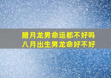 腊月龙男命运都不好吗八月出生男龙命好不好