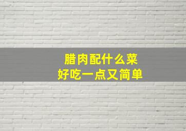 腊肉配什么菜好吃一点又简单