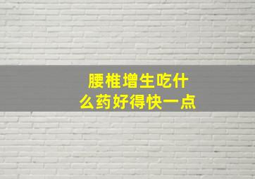 腰椎增生吃什么药好得快一点