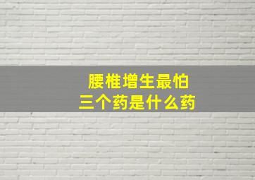 腰椎增生最怕三个药是什么药