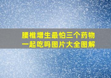 腰椎增生最怕三个药物一起吃吗图片大全图解