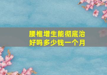 腰椎增生能彻底治好吗多少钱一个月