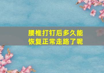 腰椎打钉后多久能恢复正常走路了呢