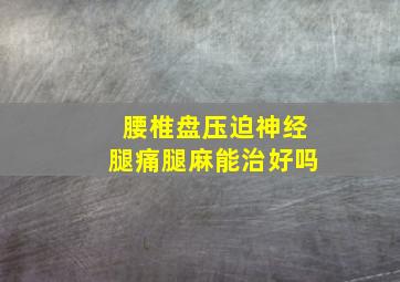 腰椎盘压迫神经腿痛腿麻能治好吗