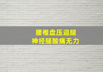 腰椎盘压迫腿神经腿酸痛无力