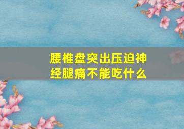 腰椎盘突出压迫神经腿痛不能吃什么