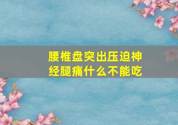 腰椎盘突出压迫神经腿痛什么不能吃