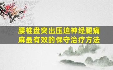 腰椎盘突出压迫神经腿痛麻最有效的保守治疗方法