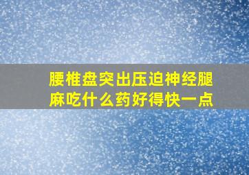 腰椎盘突出压迫神经腿麻吃什么药好得快一点