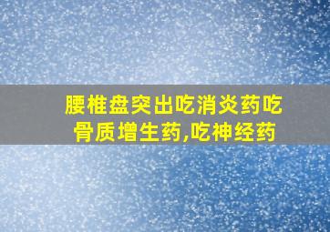 腰椎盘突出吃消炎药吃骨质增生药,吃神经药