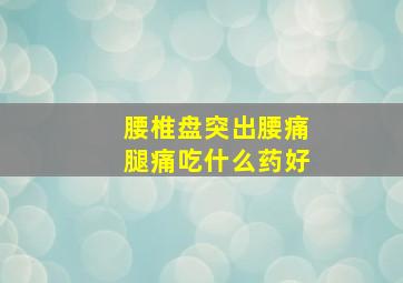 腰椎盘突出腰痛腿痛吃什么药好