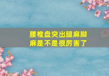 腰椎盘突出腿麻脚麻是不是很厉害了