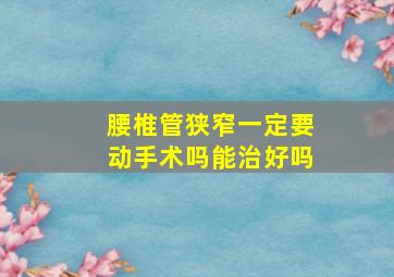 腰椎管狭窄一定要动手术吗能治好吗