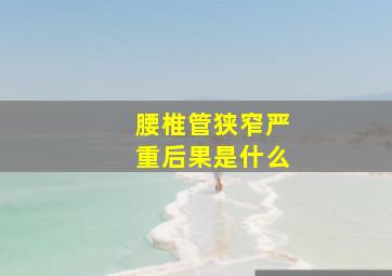 腰椎管狭窄严重后果是什么