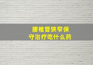 腰椎管狭窄保守治疗吃什么药