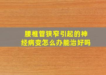 腰椎管狭窄引起的神经病变怎么办能治好吗