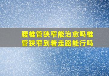 腰椎管狭窄能治愈吗椎管狭窄到着走路能行吗