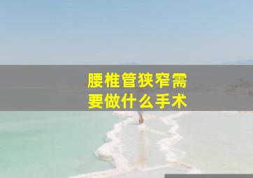 腰椎管狭窄需要做什么手术