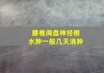 腰椎间盘神经根水肿一般几天消肿