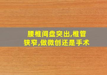 腰椎间盘突出,椎管狭窄,做微创还是手术