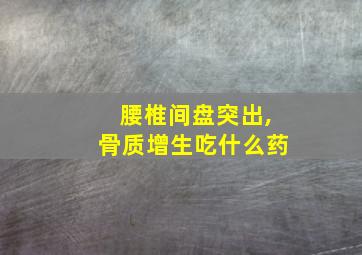 腰椎间盘突出,骨质增生吃什么药