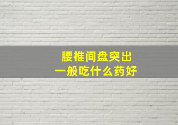 腰椎间盘突出一般吃什么药好