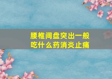 腰椎间盘突出一般吃什么药消炎止痛