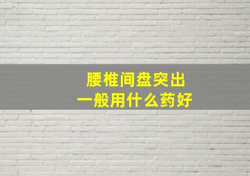 腰椎间盘突出一般用什么药好