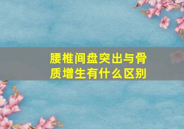 腰椎间盘突出与骨质增生有什么区别