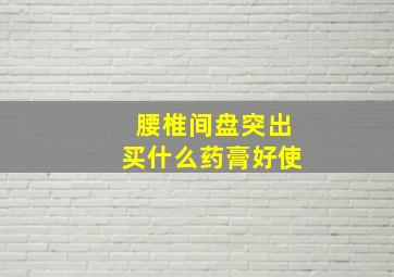 腰椎间盘突出买什么药膏好使