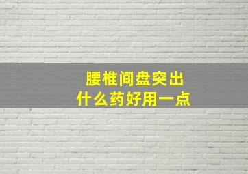 腰椎间盘突出什么药好用一点