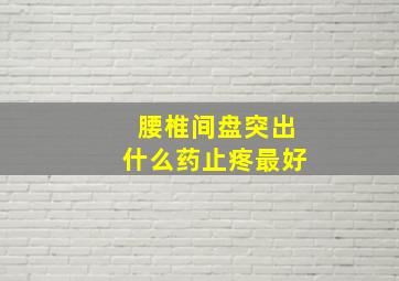 腰椎间盘突出什么药止疼最好