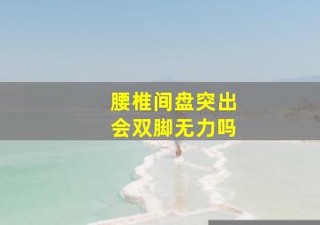 腰椎间盘突出会双脚无力吗